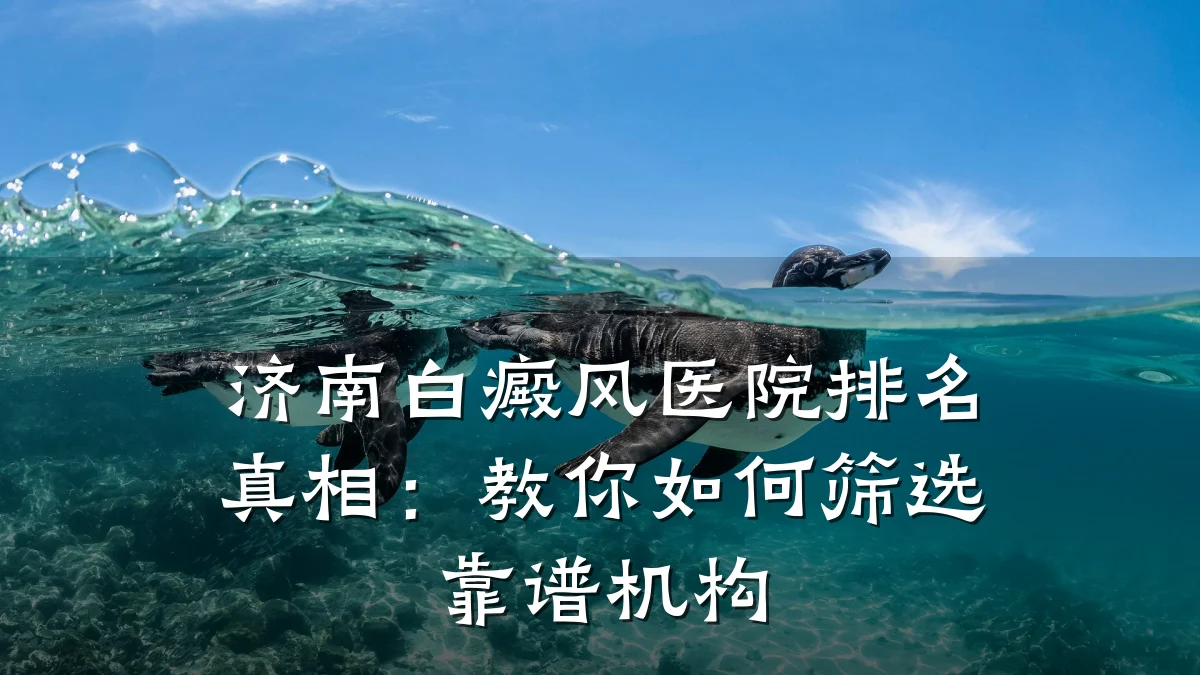 济南白癜风医院排名真相：教你如何筛选靠谱机构